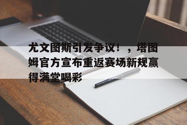 包含尤文图斯引发争议!,塔图姆官方宣布重返赛场新规赢得满堂喝彩的词条 包含尤文图斯引发争议!,塔图姆官方宣布重返赛场新规赢得满堂喝彩的词条