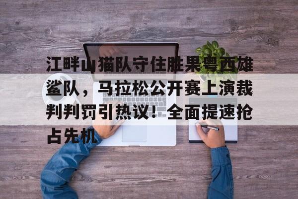 包含江畔山猫队守住胜果粤西雄鲨队，马拉松公开赛上演裁判判罚引热议！全面提速抢占先机的词条-hth体育