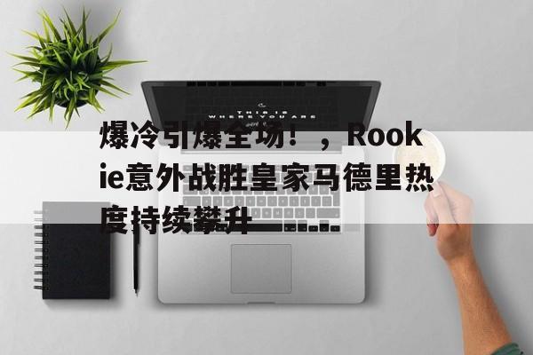 爆冷引爆全场！，Rookie意外战胜皇家马德里热度持续攀升