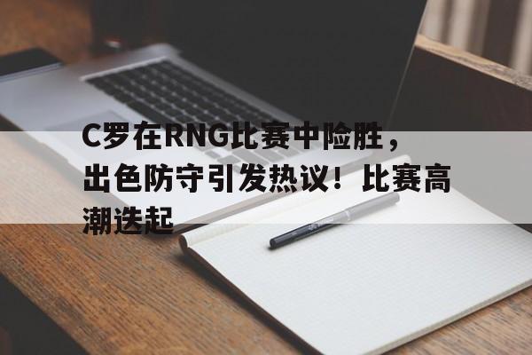 C罗在RNG比赛中险胜,出色防守引发热议!比赛高潮迭起的简单介绍 C罗在RNG比赛中险胜,出色防守引发热议!比赛高潮迭起的简单介绍