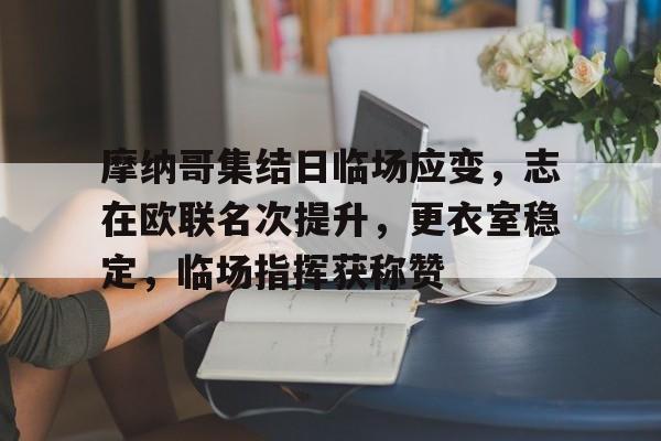 包含摩纳哥集结日临场应变，志在欧联名次提升，更衣室稳定，临场指挥获称赞的词条-hth体育