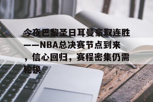 今夜巴黎圣日耳曼豪取连胜——NBA总决赛节点到来，信心回归，赛程密集仍需轮换的简单介绍-hth体育