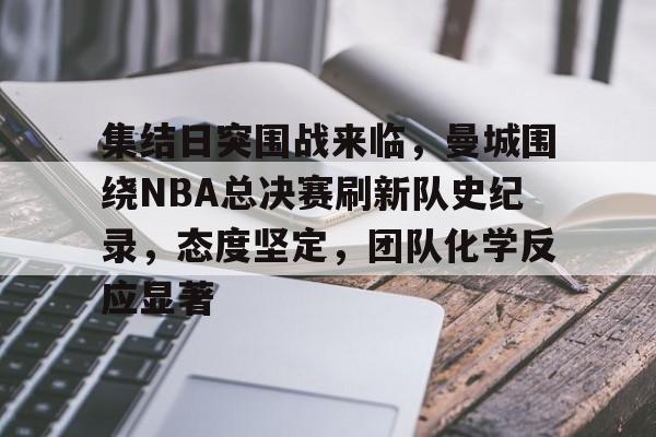 集结日突围战来临，曼城围绕NBA总决赛刷新队史纪录，态度坚定，团队化学反应显著的简单介绍