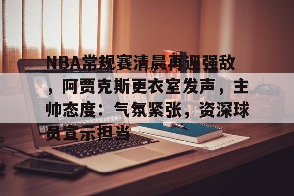 包含NBA常规赛清晨再迎强敌，阿贾克斯更衣室发声，主帅态度：气氛紧张，资深球员宣示担当的词条