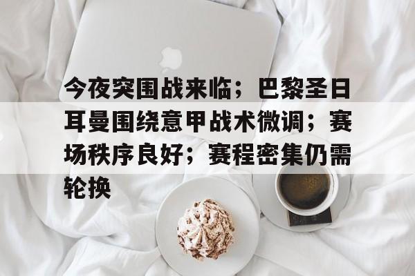 今夜突围战来临；巴黎圣日耳曼围绕意甲战术微调；赛场秩序良好；赛程密集仍需轮换的简单介绍-hth体育官网入口